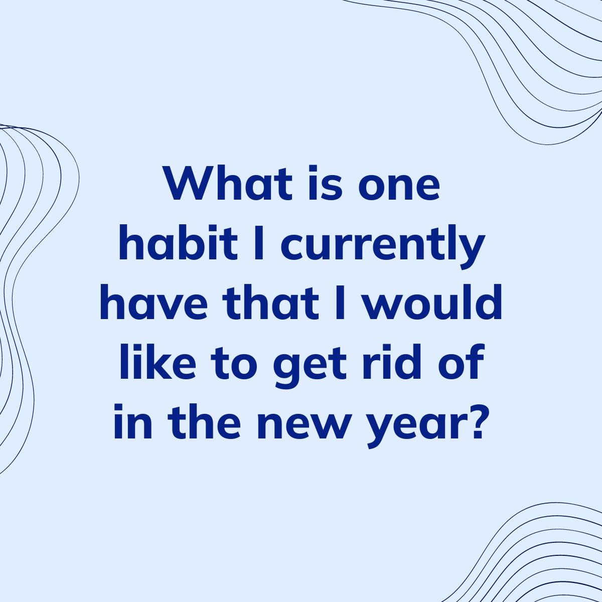 Journal Prompt: What is one habit I currently have that I would like to get rid of in the new year?