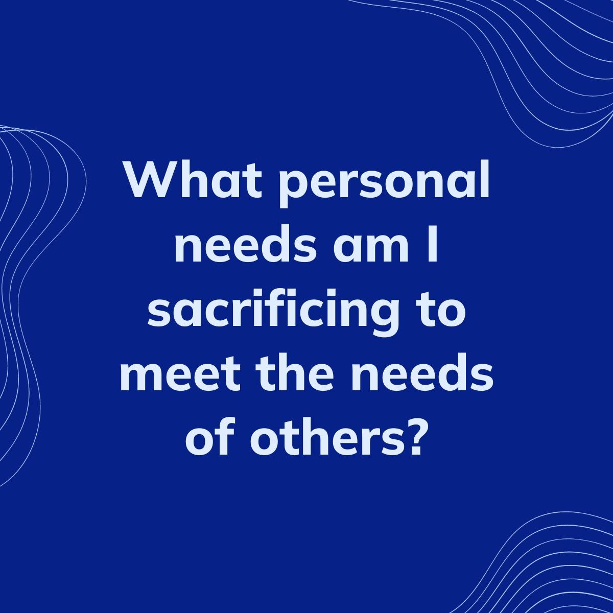 Journal Prompt: What personal needs am I sacrificing to meet the needs of others?