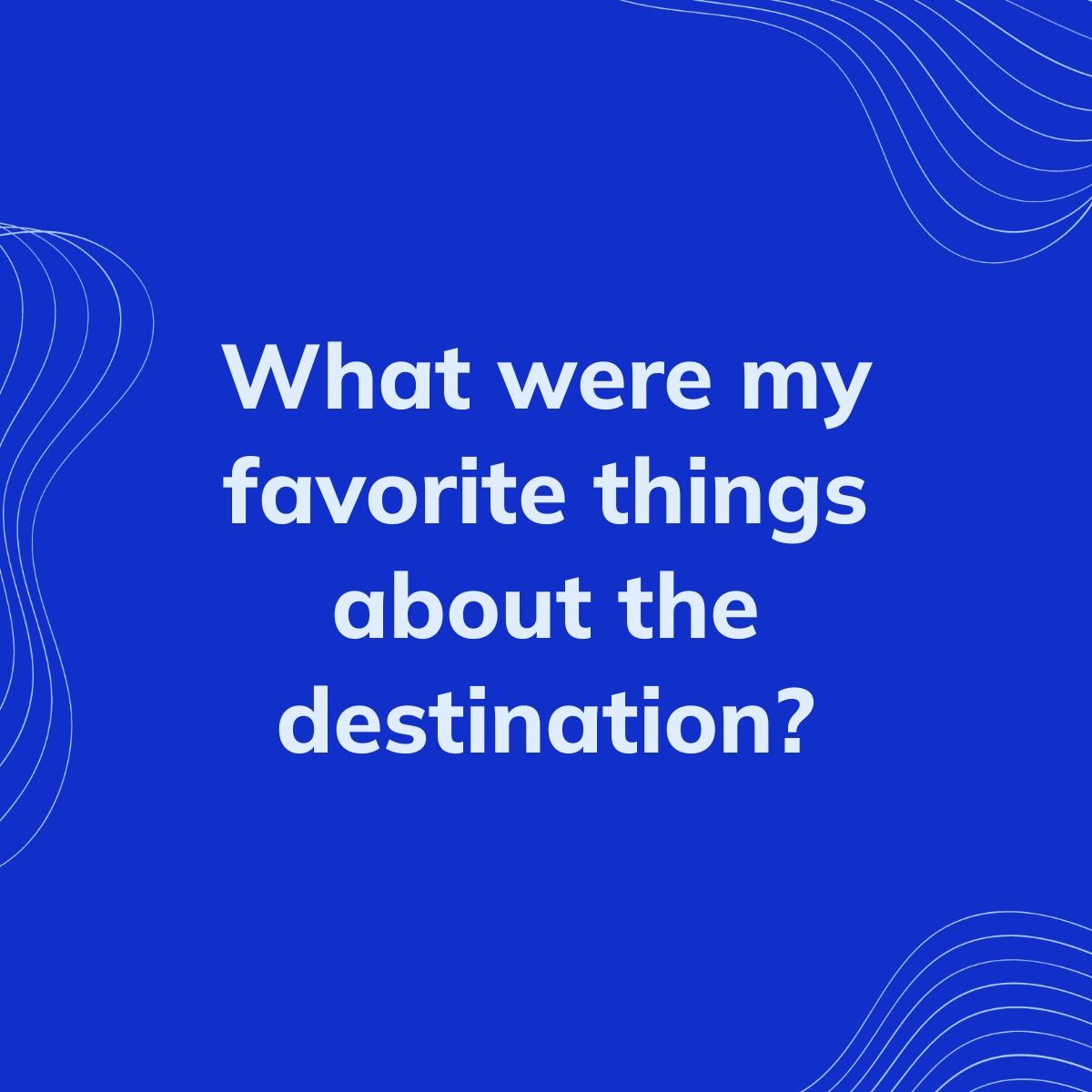 Journal Prompt: What were my favorite things about the destination?