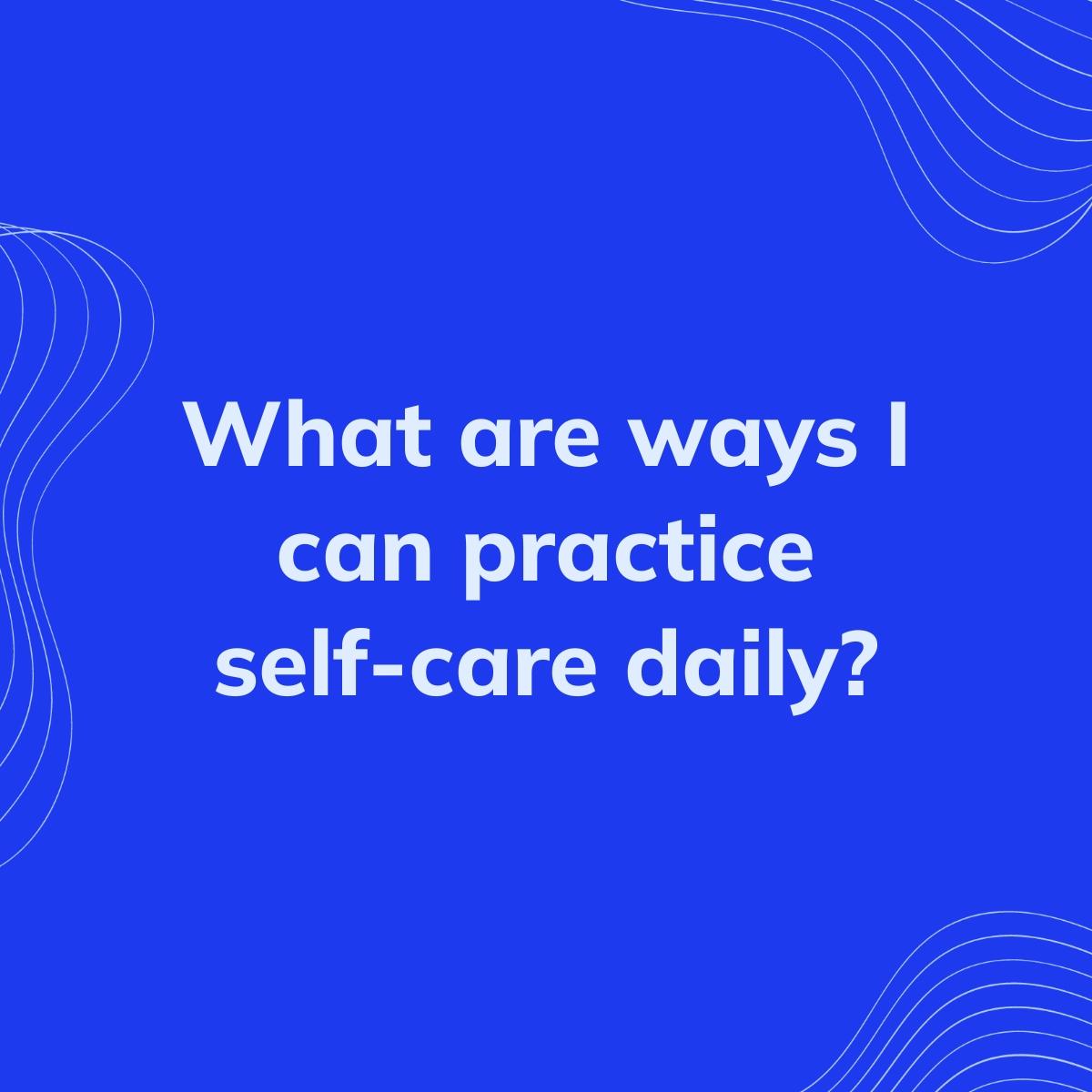 Journal Prompt: What are ways I can practice self-care daily?