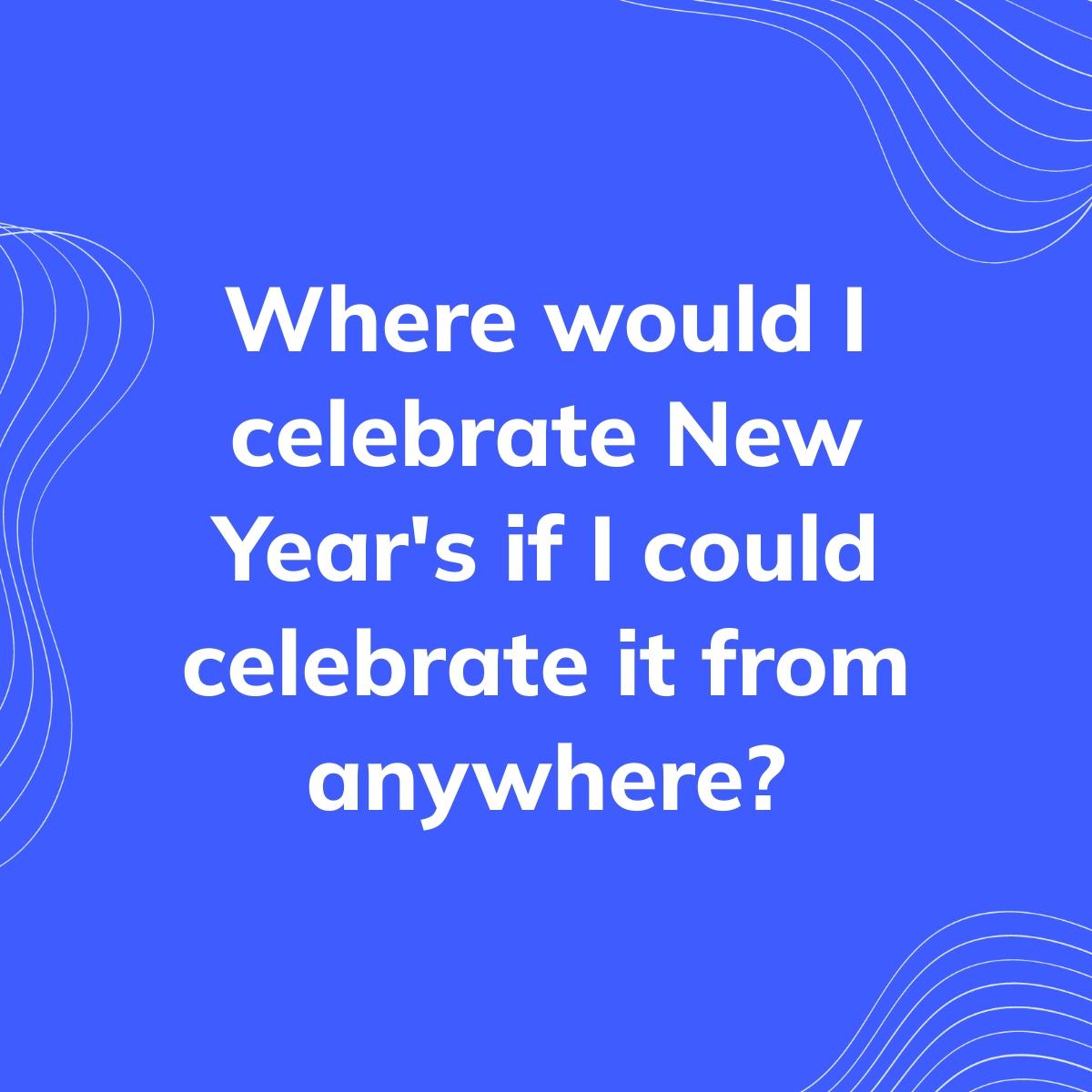 Journal Prompt: Where would I celebrate New Year's if I could celebrate it from anywhere?