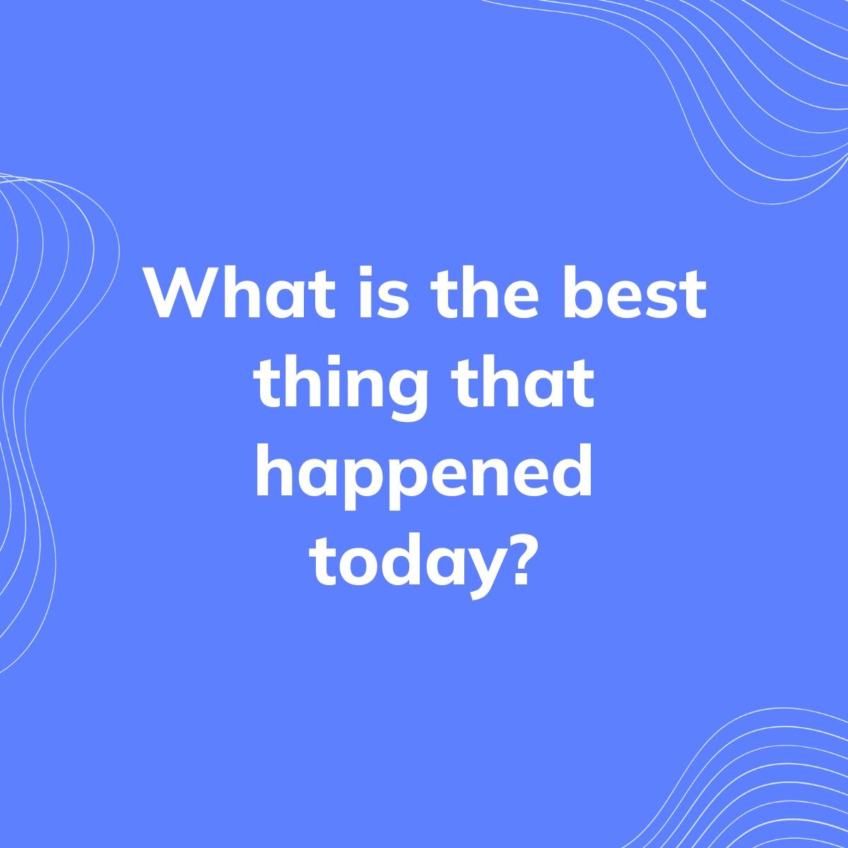 Journal Prompt: What is the best thing that happened today?