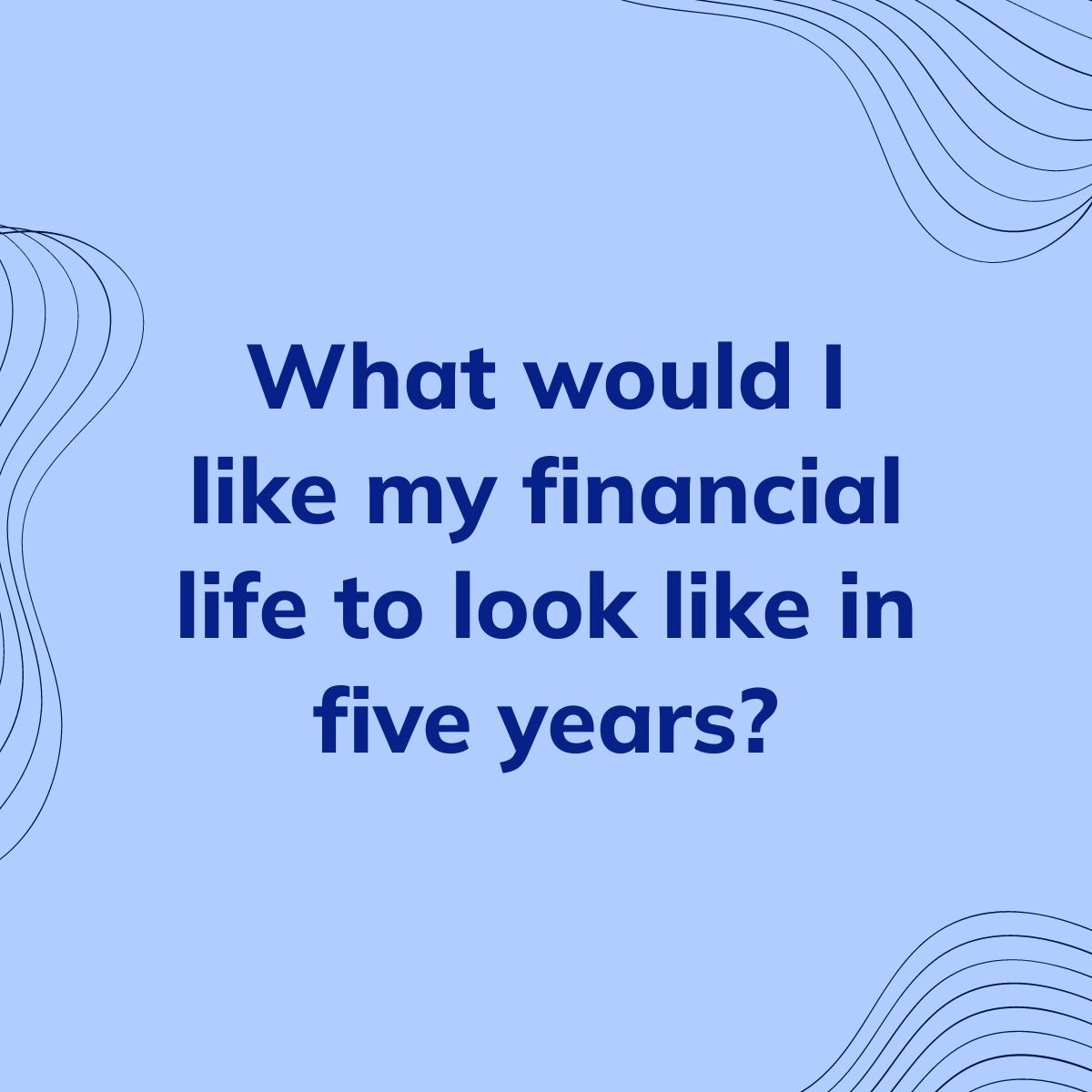 Journal Prompt: What would I like my financial life to look like in five years?