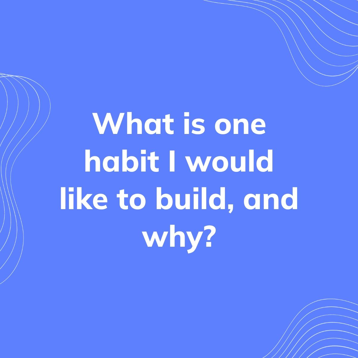 Journal Prompt: What is one habit I would like to build, and why?