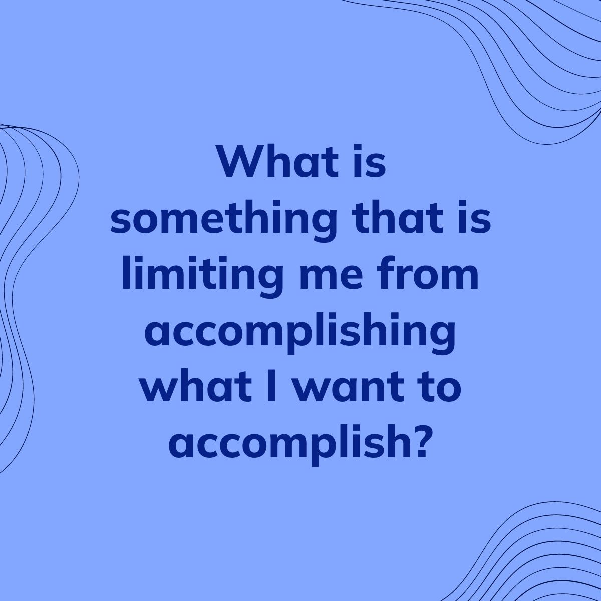 Journal Prompt: What is something that is limiting me from accomplishing what I want to accomplish?