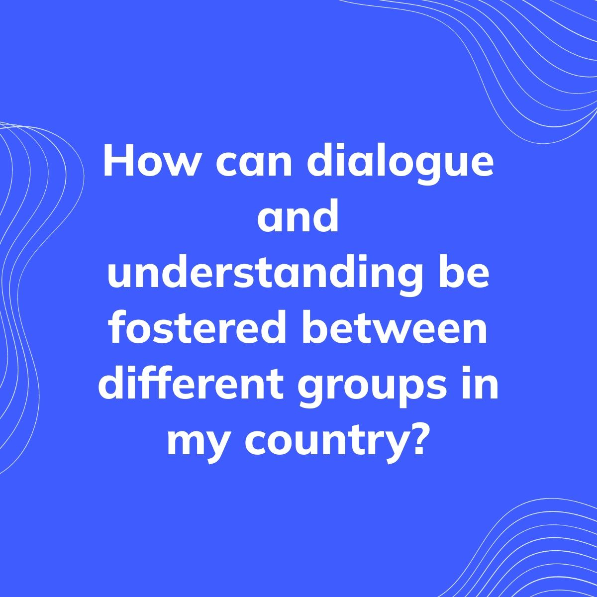 Journal Prompt: How can dialogue and understanding be fostered between different groups in my country?