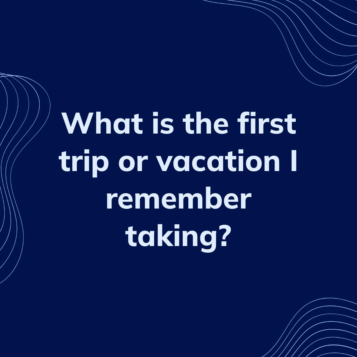 Journal Prompt: What is the first trip or vacation I remember taking?