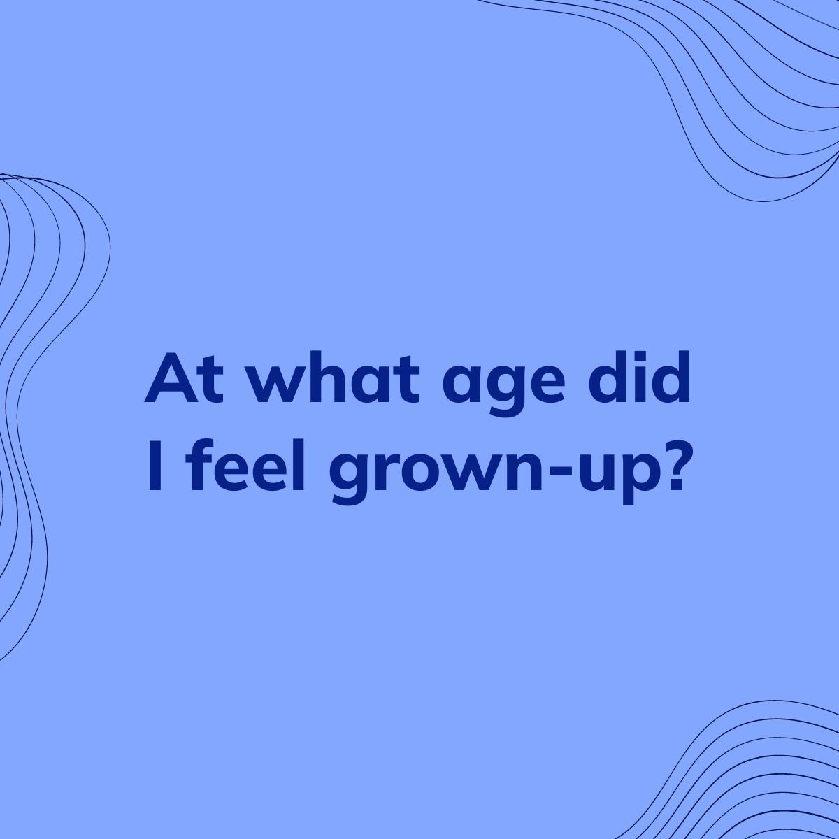 Journal Prompt: At what age did I feel grown-up?