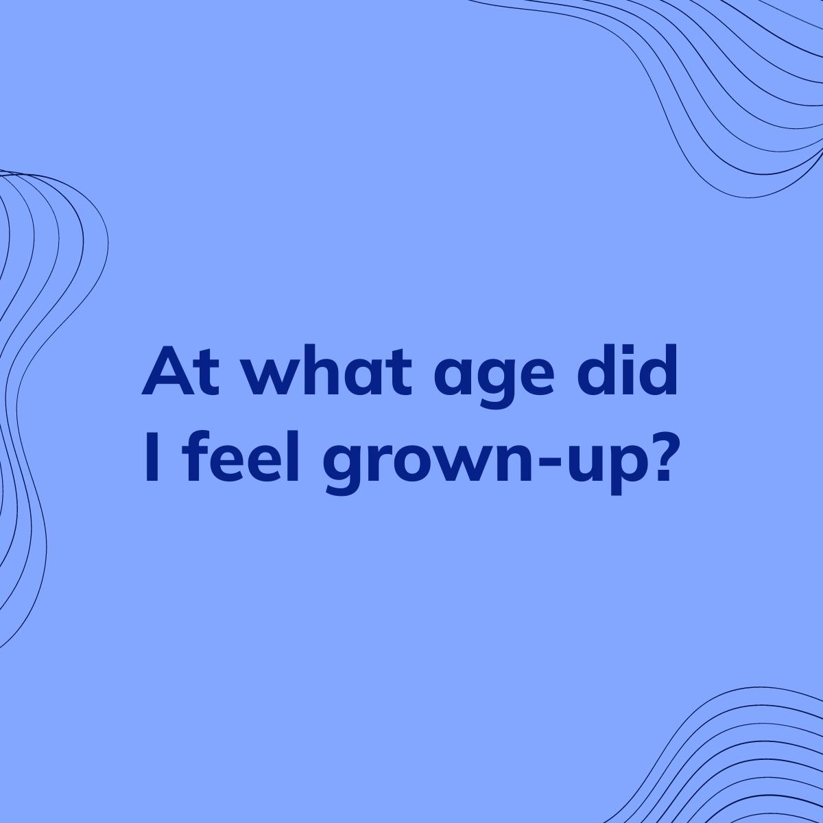 Journal Prompt: At what age did I feel grown-up?