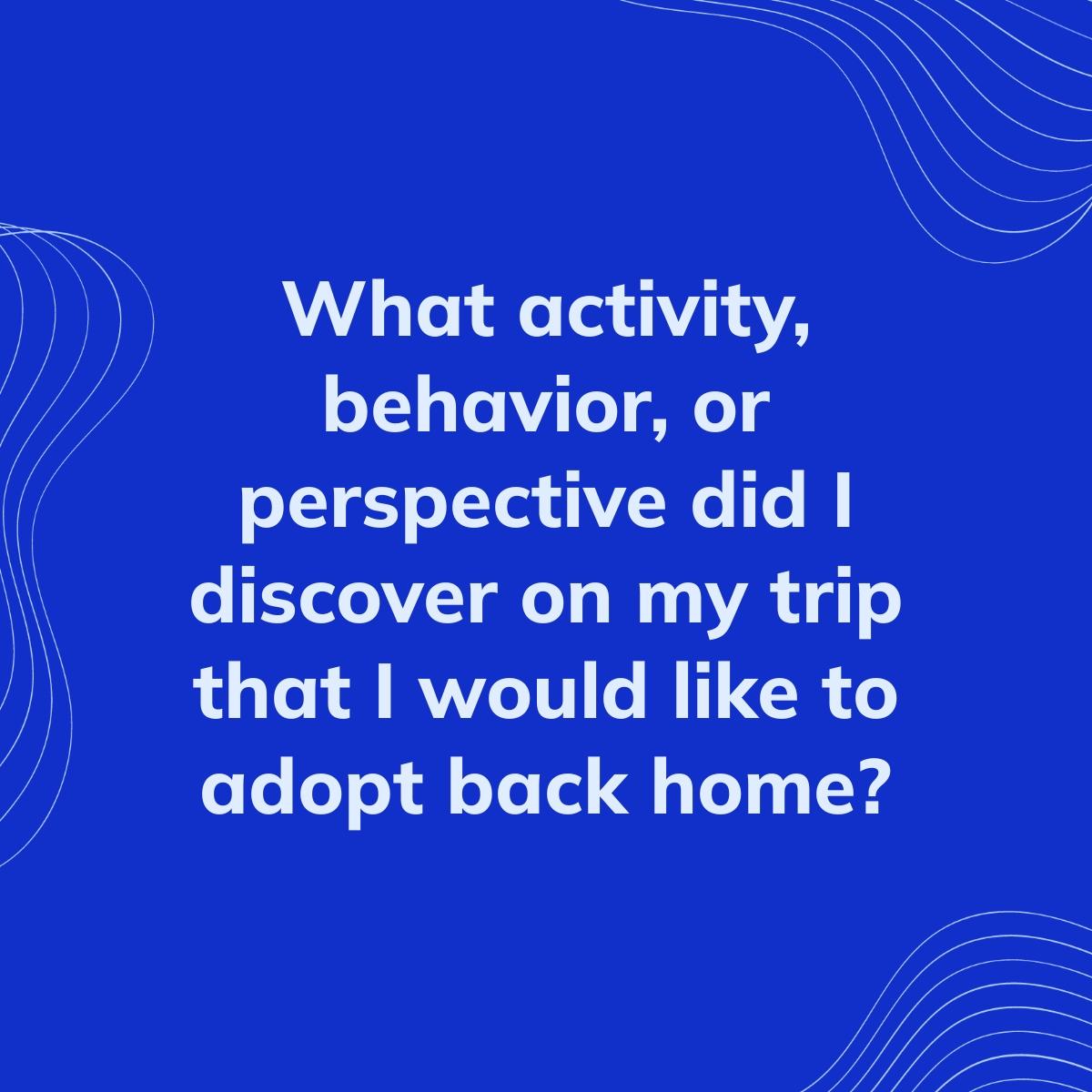 Journal Prompt: What activity, behavior, or perspective did I discover on my trip that I would like to adopt back home?