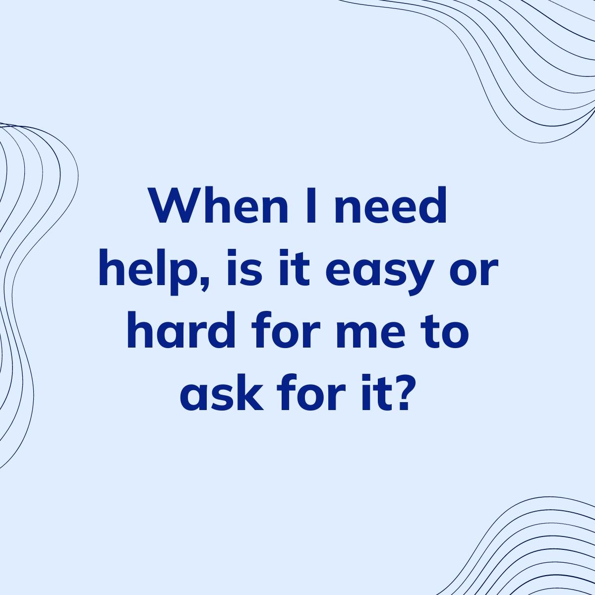 Journal Prompt: When I need help, is it easy or hard for me to ask for it?