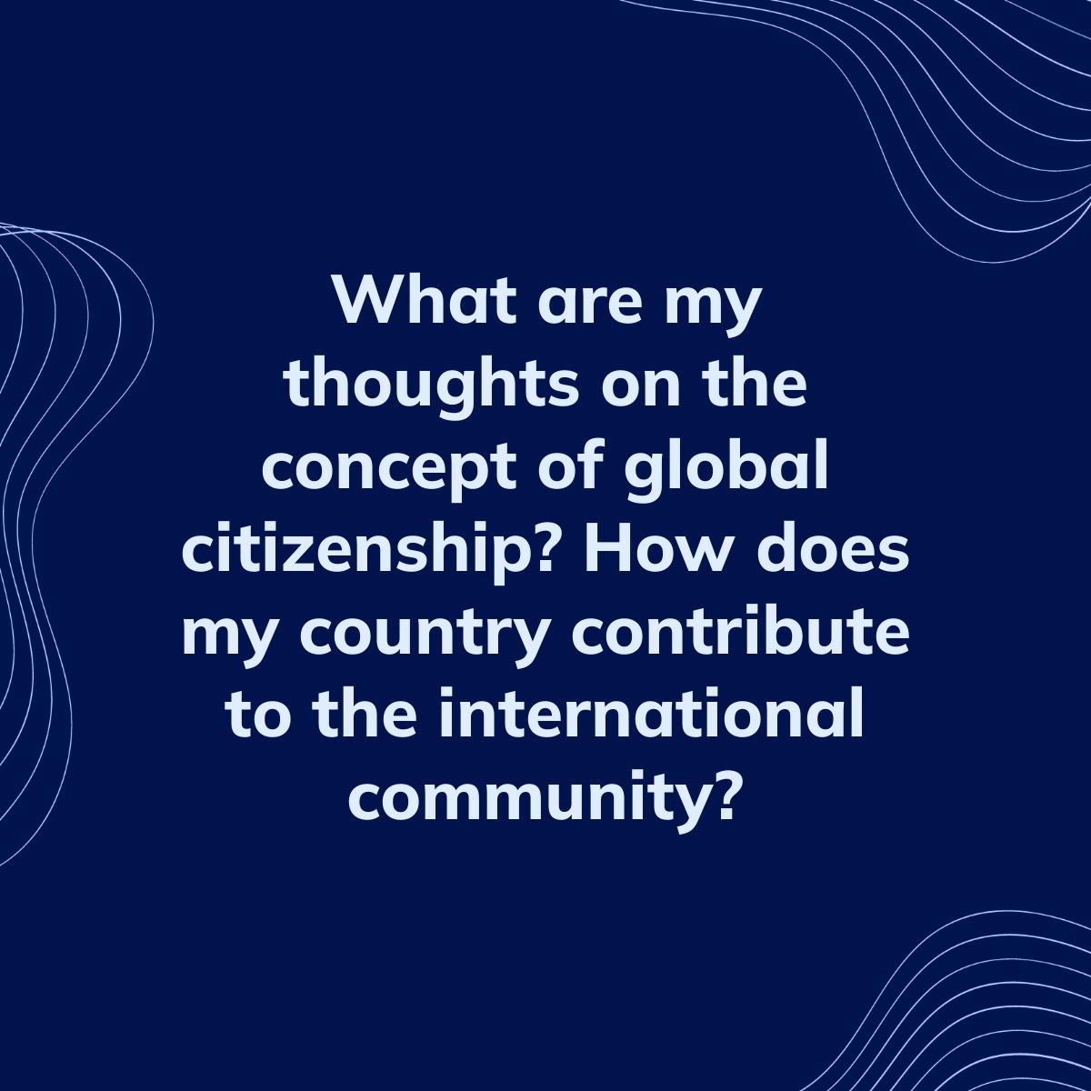 Journal Prompt: What are my thoughts on the concept of global citizenship? How does my country contribute to the international community?