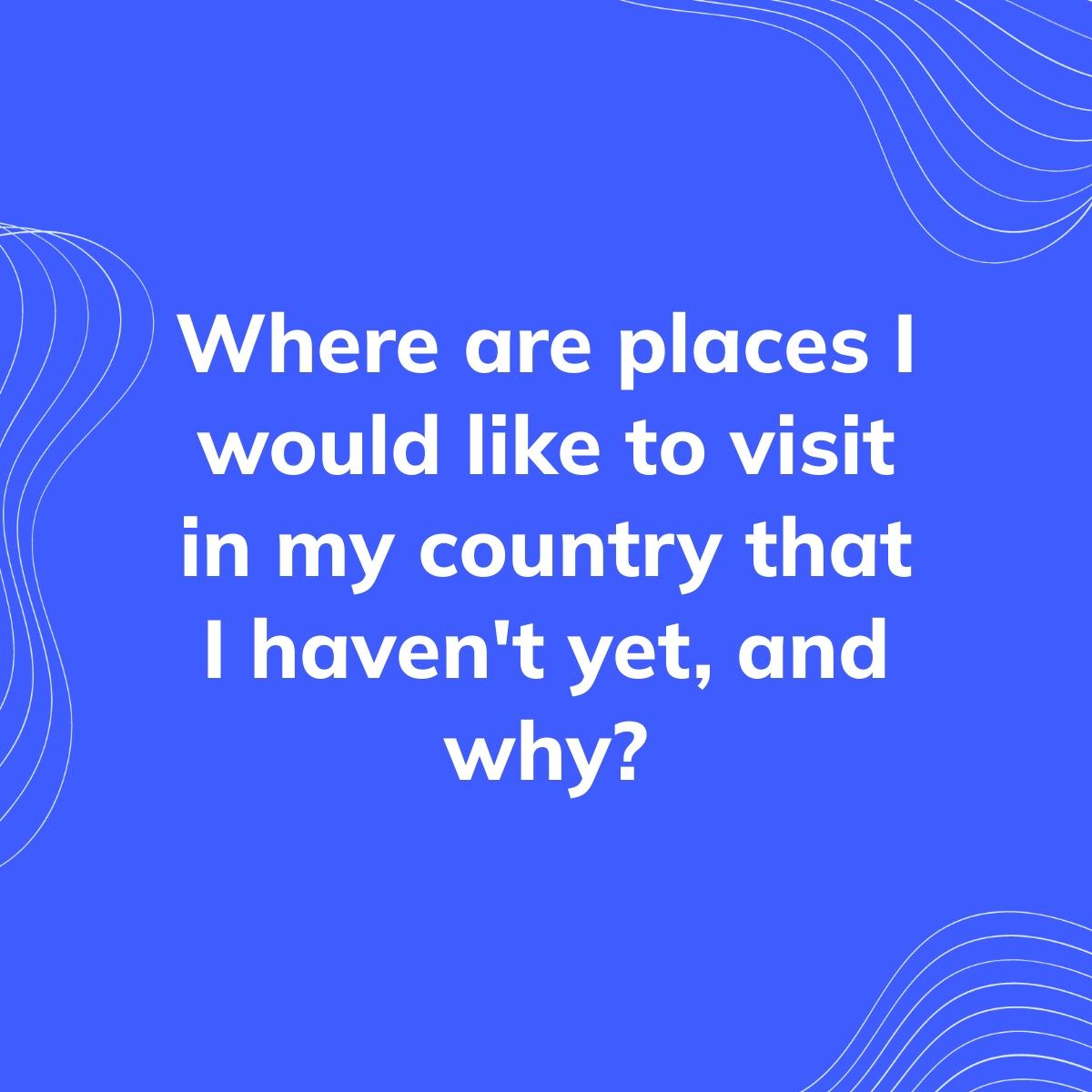 Journal Prompt: Where are places I would like to visit in my country that I haven't yet, and why?