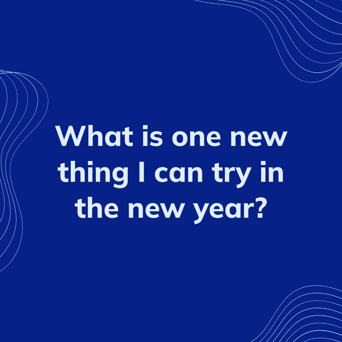 Journal Prompt: What is one new thing I can try in the new year?