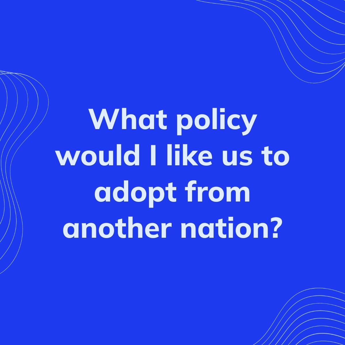 Journal Prompt: What policy would I like us to adopt from another nation?