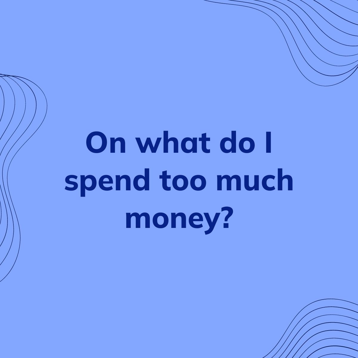 Journal Prompt: On what do I spend too much money?