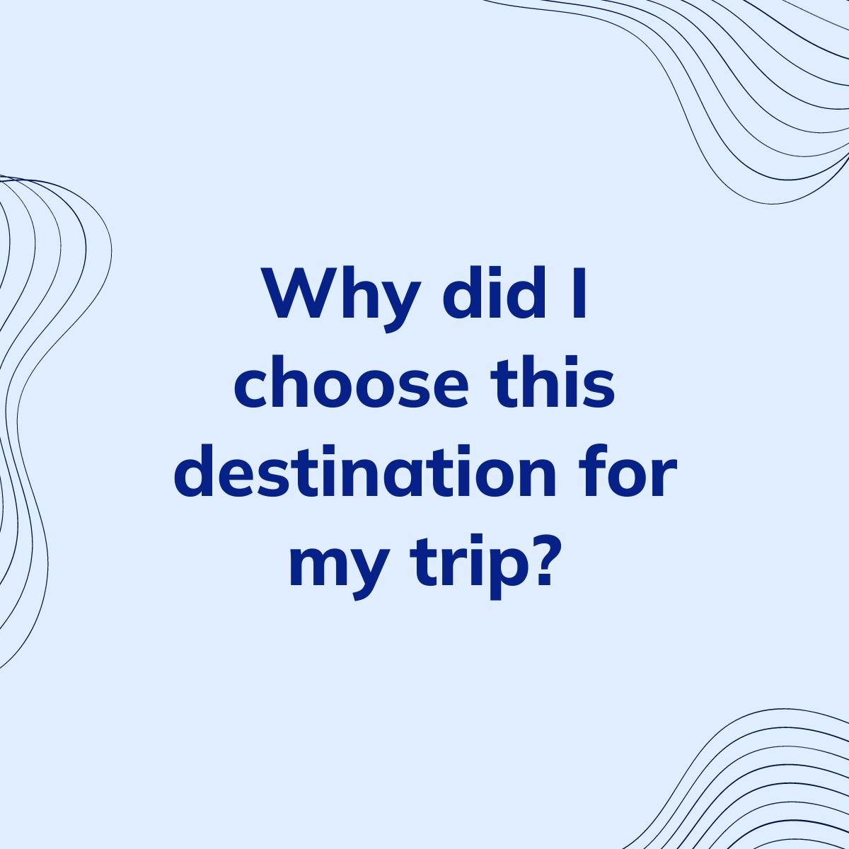 Journal Prompt: Why did I choose this destination for my trip?