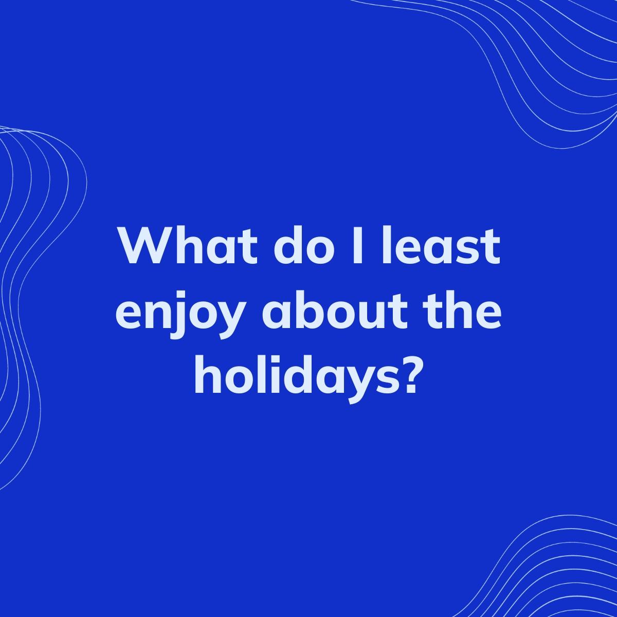Journal Prompt: What do I least enjoy about the holidays?