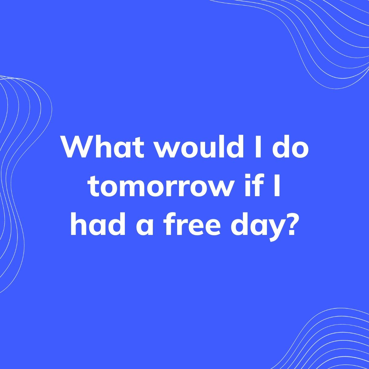 Journal Prompt: What would I do tomorrow if I had a free day?