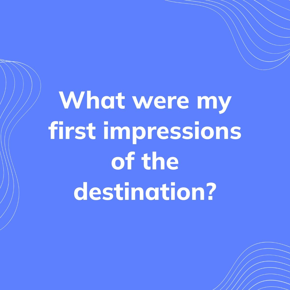 Journal Prompt: What were my first impressions of the destination?