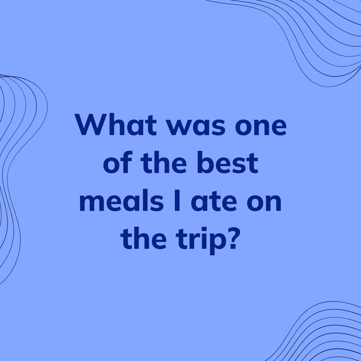 Journal Prompt: What was one of the best meals I ate on the trip?