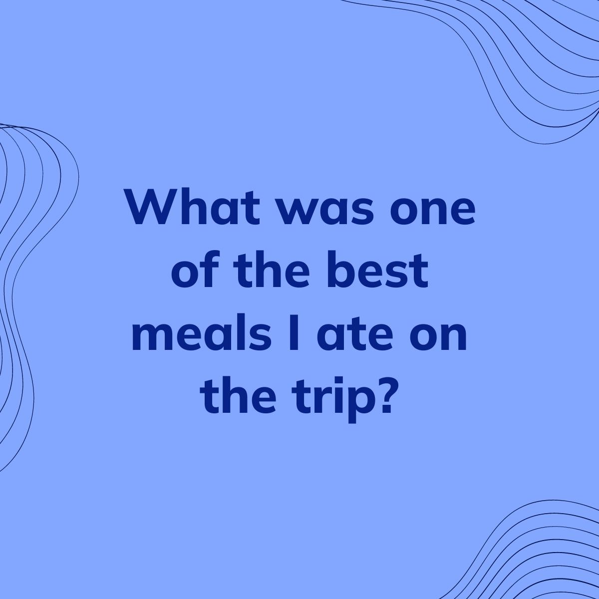 Journal Prompt: What was one of the best meals I ate on the trip?