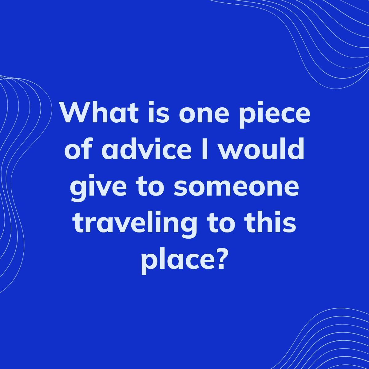 Journal Prompt: What is one piece of advice I would give to someone traveling to this place?