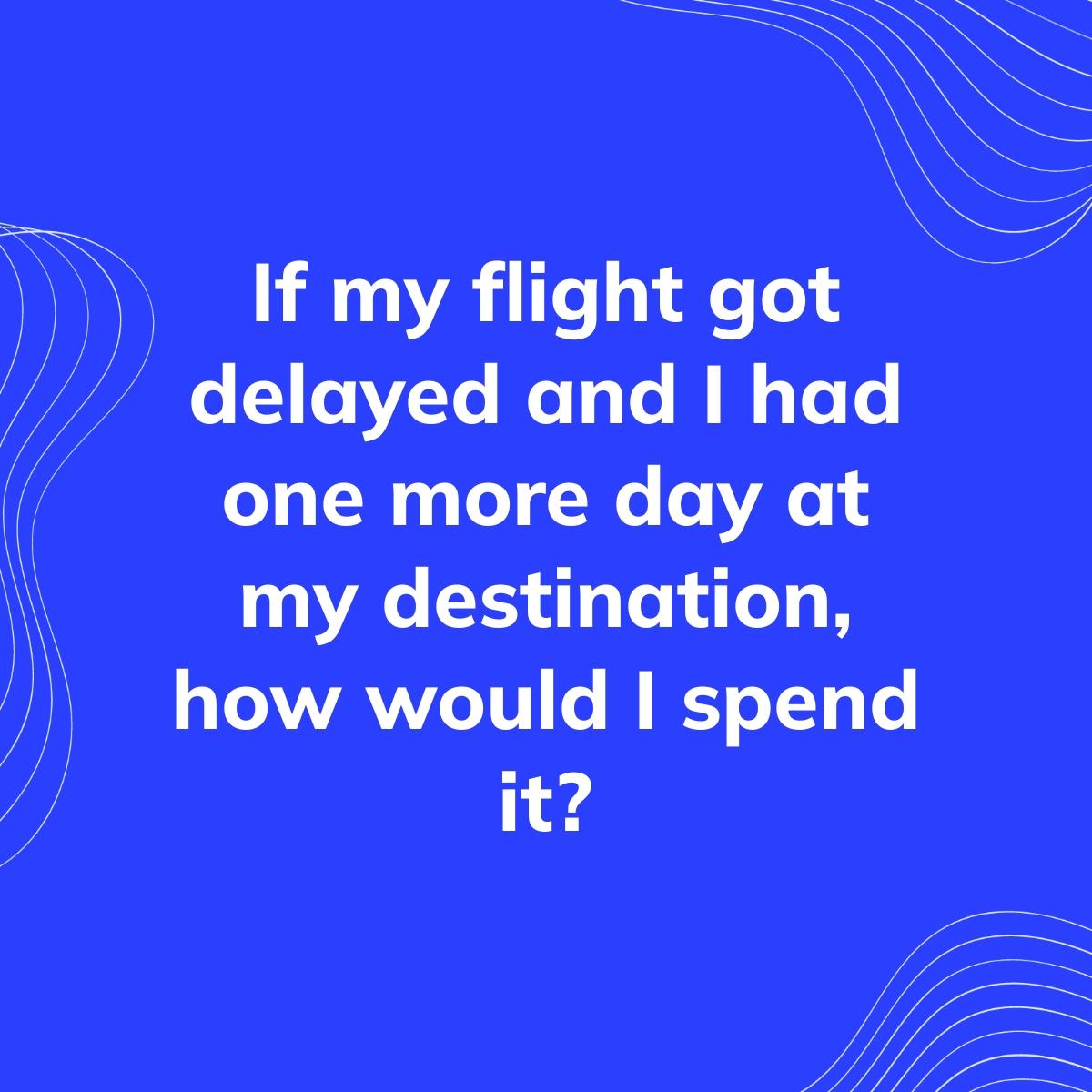 Journal Prompt: If my flight got delayed and I had one more day at my destination, how would I spend it?