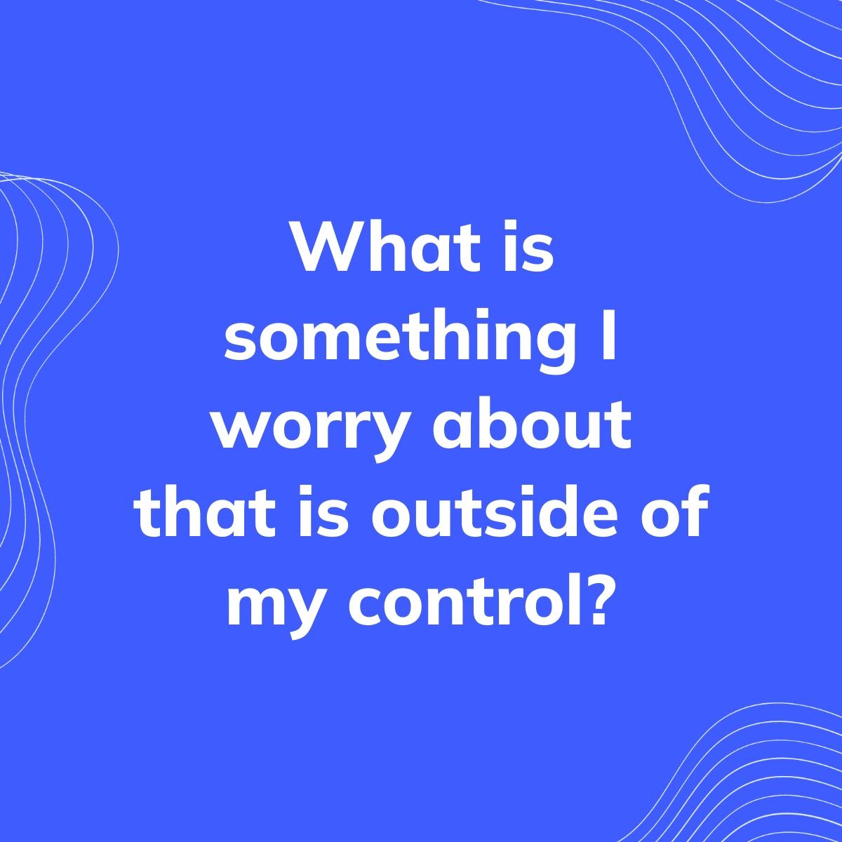 Journal Prompt: What is something I worry about that is outside of my control?