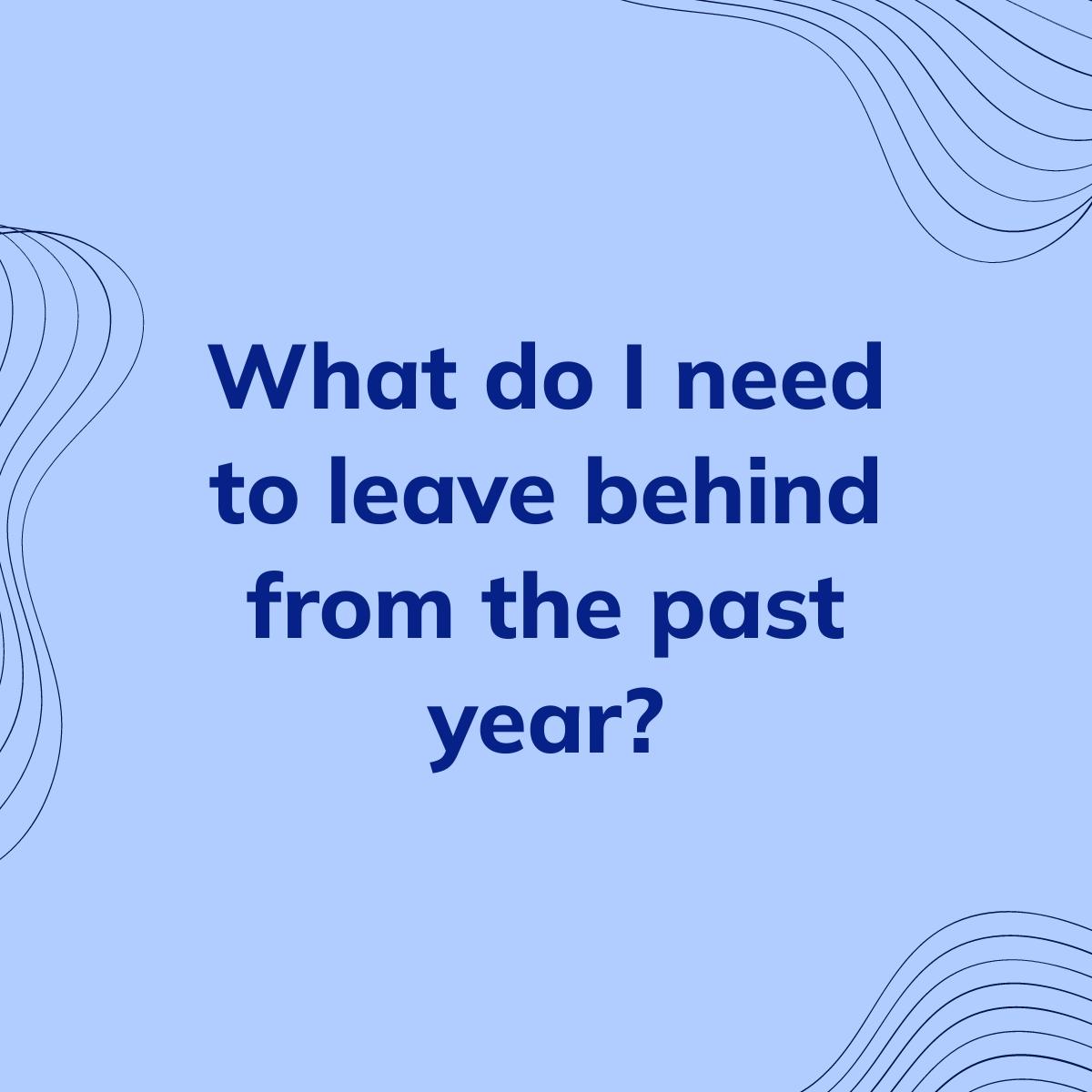 Journal Prompt: What do I need to leave behind from the past year?
