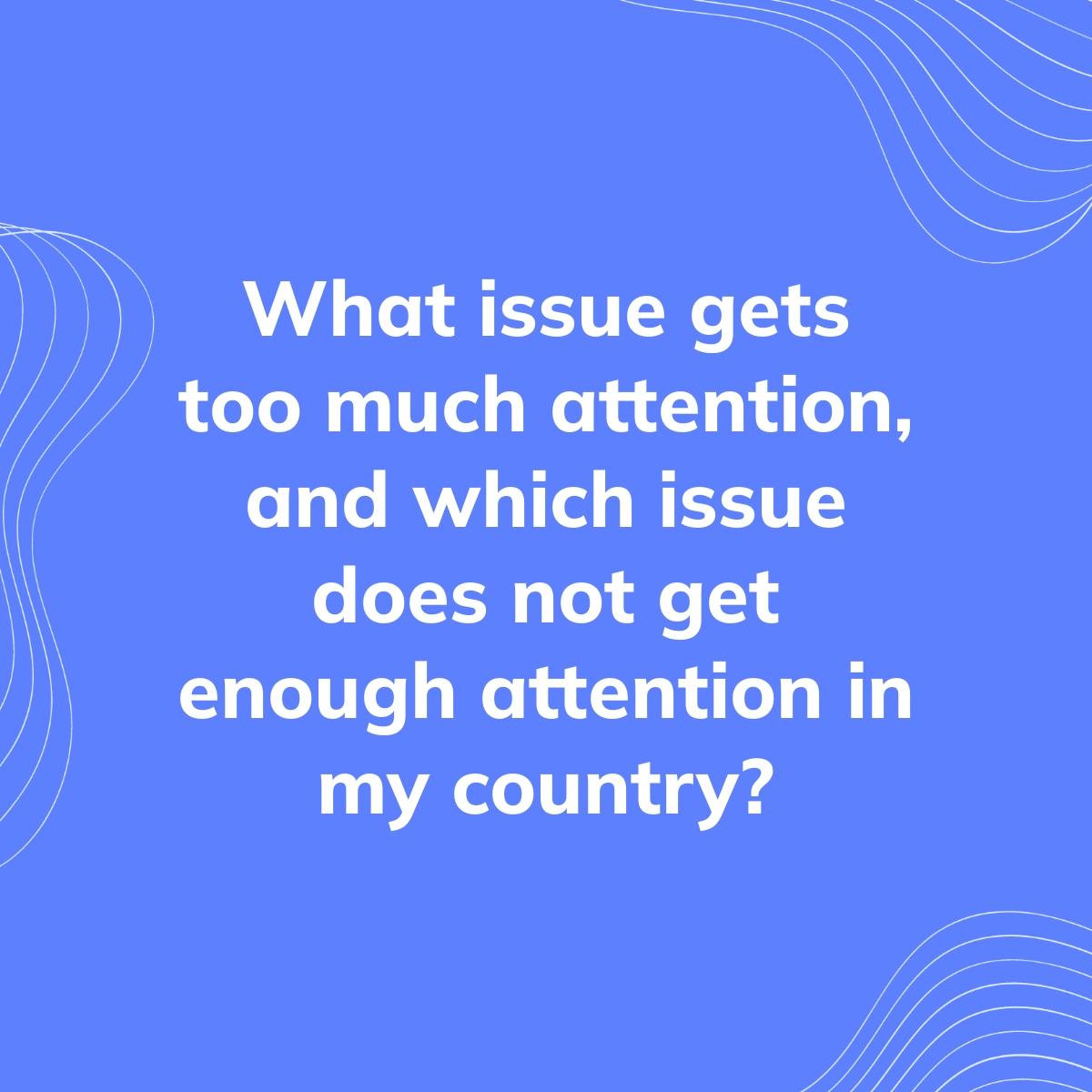 Journal Prompt: What issue gets too much attention, and which issue does not get enough attention in my country?