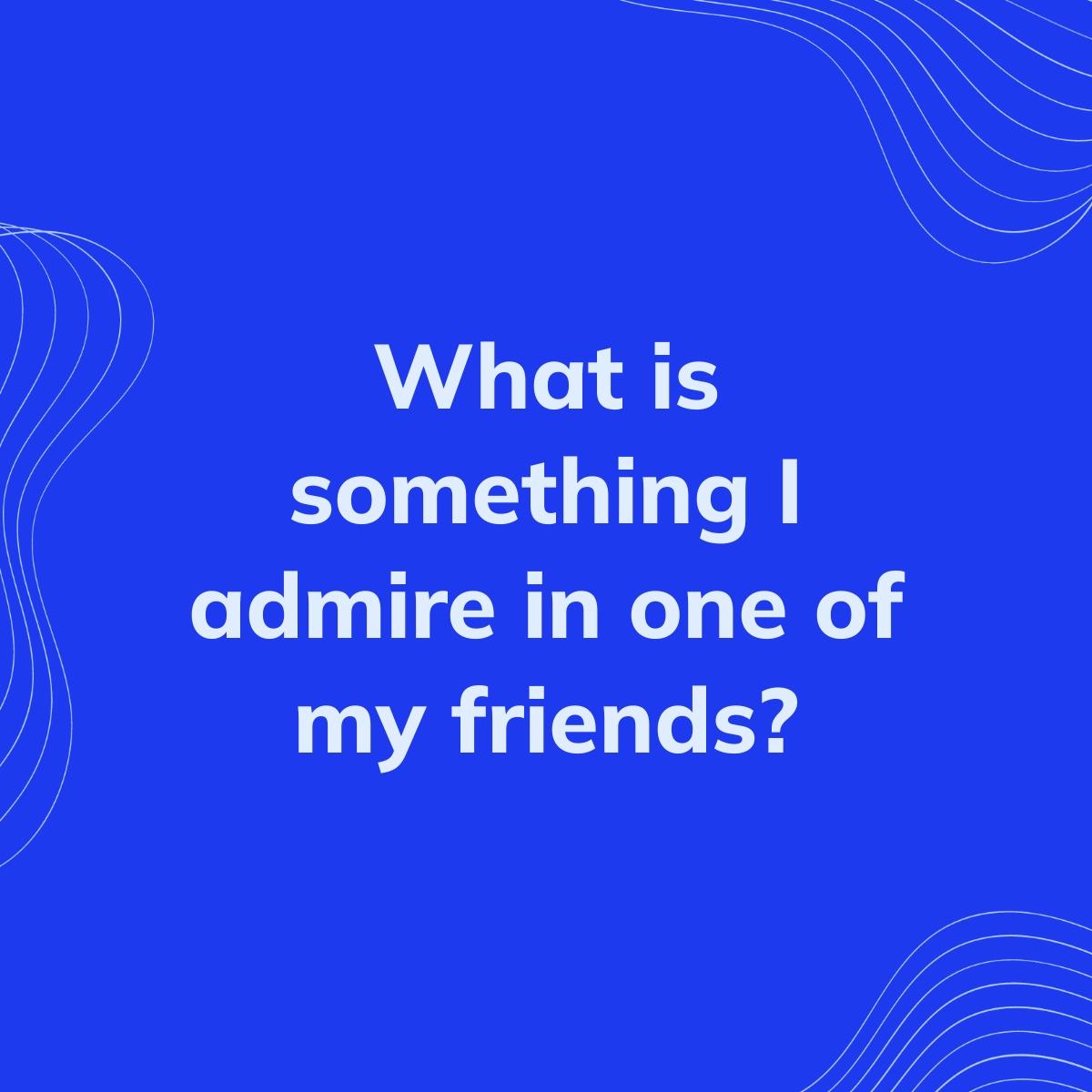 Journal Prompt: What is something I admire in one of my friends?