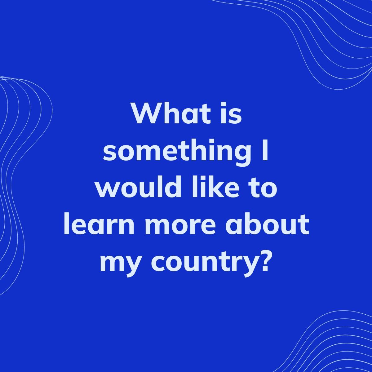 Journal Prompt: What is something I would like to learn more about my country?