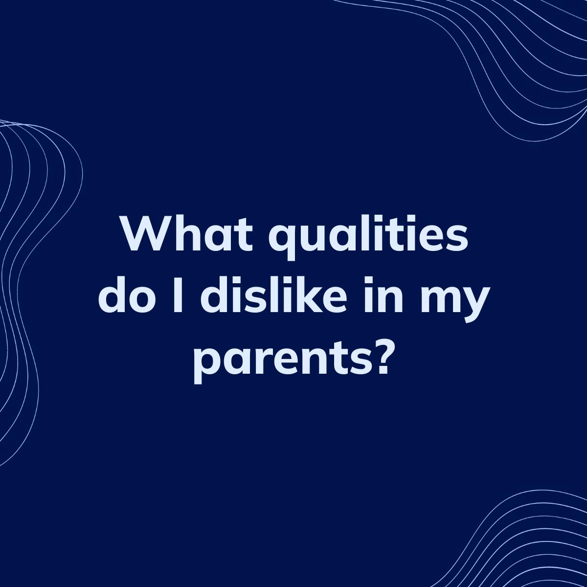 Journal Prompt: What qualities do I dislike in my parents?