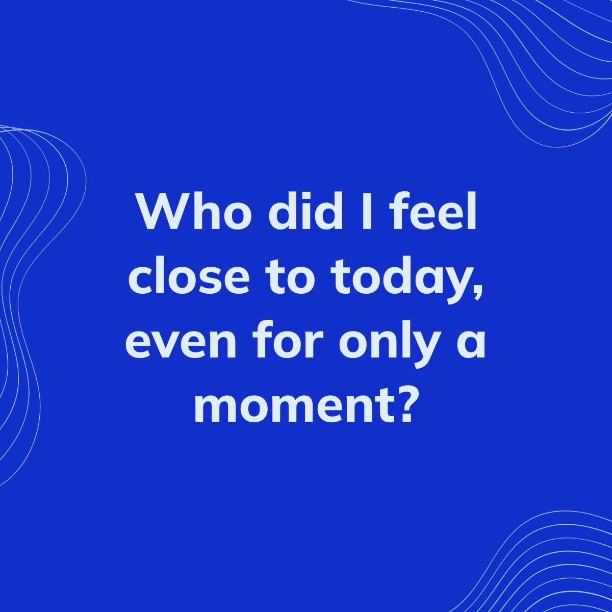 Journal Prompt: Who did I feel close to today, even for only a moment?
