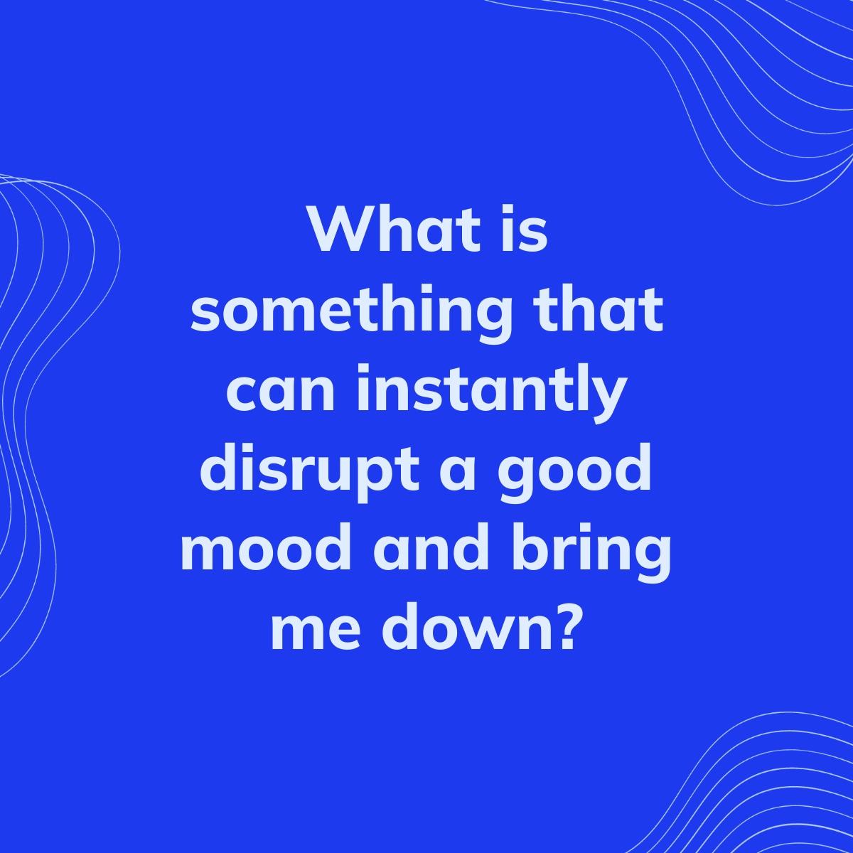 Journal Prompt: What is something that can instantly disrupt a good mood and bring me down?