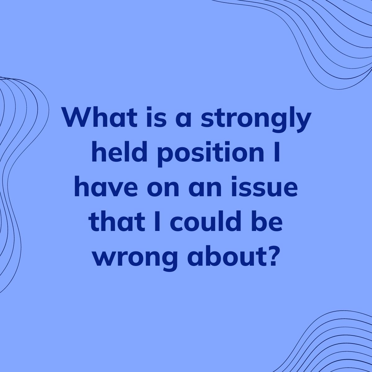 Journal Prompt: What is a strongly held position I have on an issue that I could be wrong about?