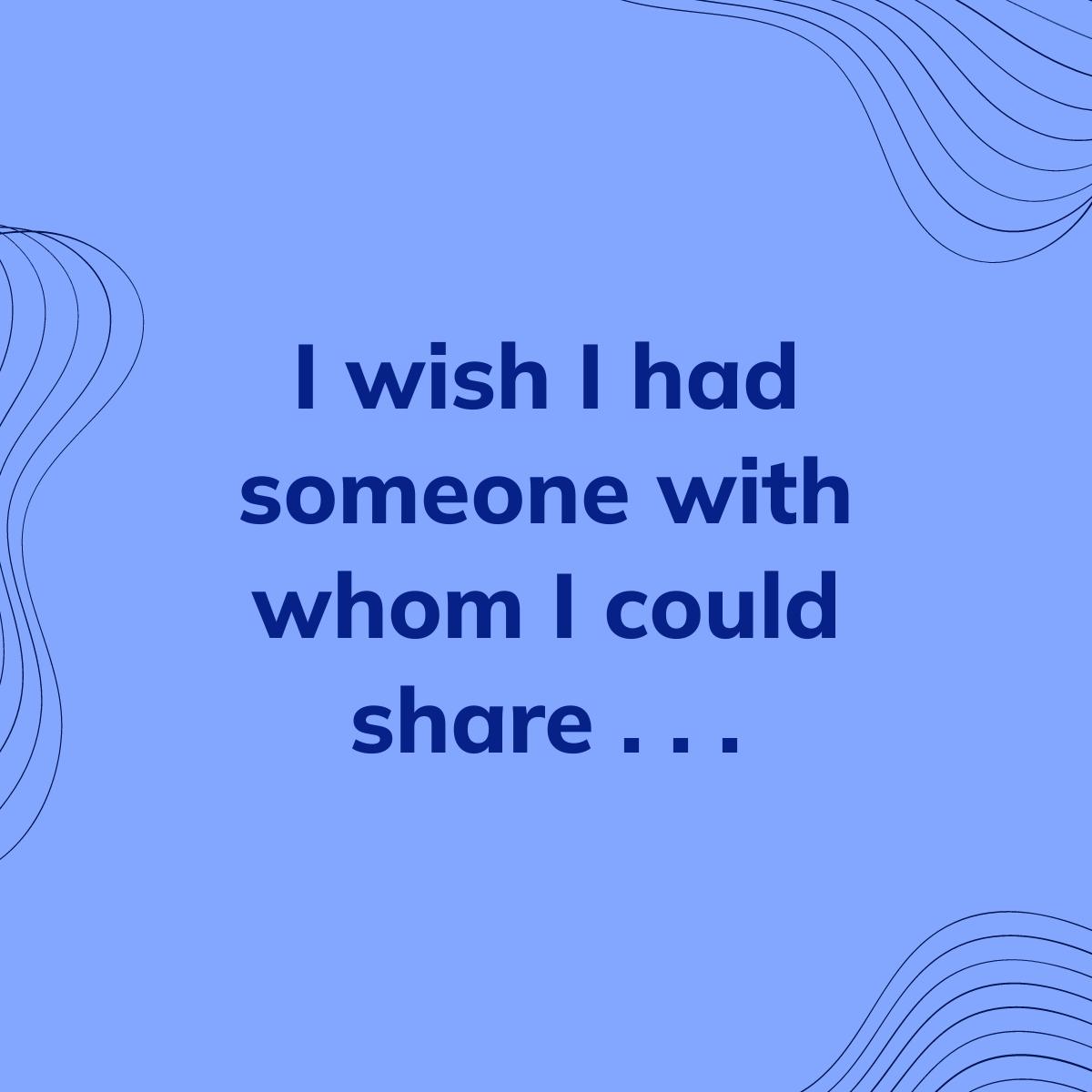 Journal Prompt: I wish I had someone with whom I could share . . .