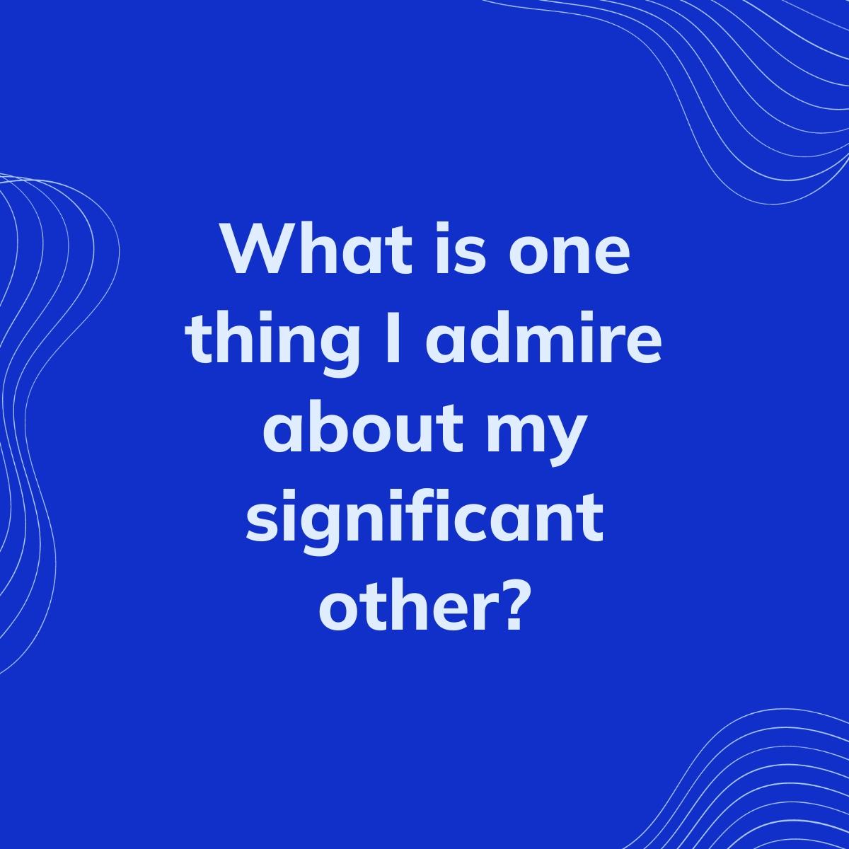 Journal Prompt: What is one thing I admire about my significant other?