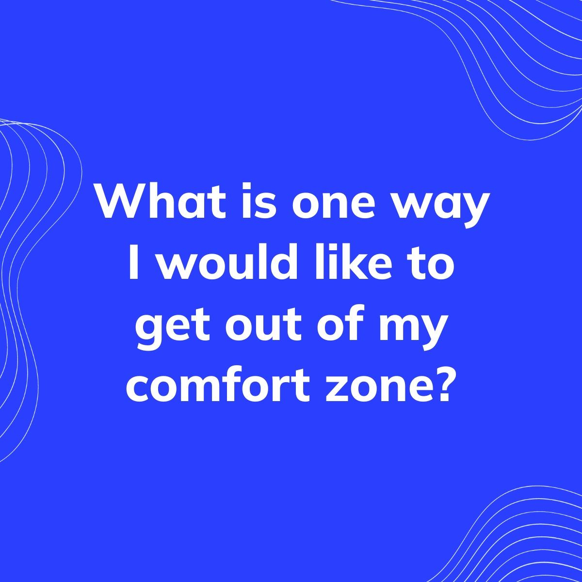 Journal Prompt: What is one way I would like to get out of my comfort zone?